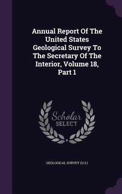 Annual Report Of The United States Geological Survey To The Secretary Of The Interior, Volume 18, Part 1 - US Geological Survey Library