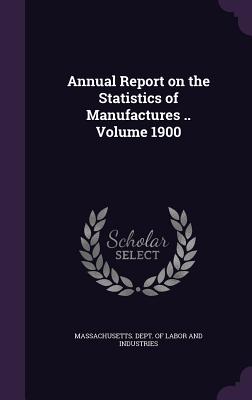 Annual Report on the Statistics of Manufactures .. Volume 1900 - Massachusetts Dept of Labor and Indust (Creator)