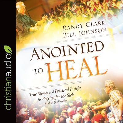 Anointed to Heal: True Stories and Practical Insight for Praying for the Sick - Clark, Randy, and Johnson, Bill, and Geoffrey, Joe (Read by)