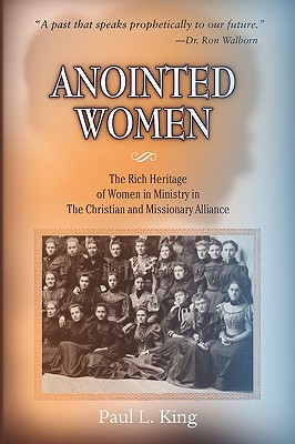 Anointed Women: The Rich Heritage of Women in Ministry in the Christian & Missionary Alliance - King, Paul L