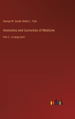 Anomalies and Curiosities of Medicine: Part 2 - in large print - Gould, George M, and Pyle, Walter L