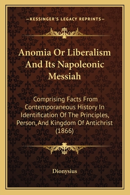 Anomia Or Liberalism And Its Napoleonic Messiah: Comprising Facts From Contemporaneous History In Identification Of The Principles, Person, And Kingdom Of Antichrist (1866) - Dionysius