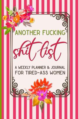Another Fucking Shit List: A Weekly Planner & Journal for Tired-Ass Women: Funny Swearing Gift Small Gifts for Sisters and Best Friends - Beetches, Crazy Tired