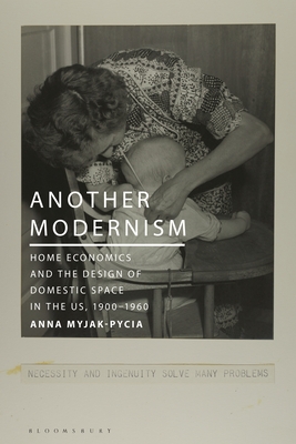 Another Modernism: Home Economics and the Design of Domestic Space in the Us, 1900-1960 - Myjak-Pycia, Anna