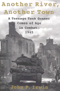 Another River, Another Town: A Teenage Tank Gunner Comes of Age in Combat--1945 - Irwin, John P