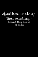 Another Waste of Time Meeting - Haven't They Heard of Email: The Handy Little Book to Jot Down Your Feelings When You Cannot Speak Out at the Time.