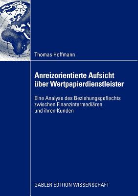 Anreizorientierte Aufsicht ber Wertpapierdienstleister: Eine Analyse Des Beziehungsgeflechts Zwischen Finanzintermediren Und Ihren Kunden - Hoffmann, Thomas, PhD