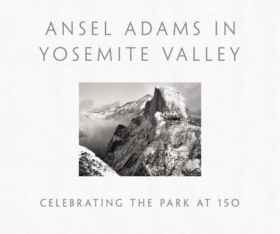 Ansel Adams in Yosemite Valley: Celebrating the Park at 150 - Adams, Ansel (Photographer), and Galassi, Peter