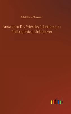 Answer to Dr. Priestleys Letters to a Philosophical Unbeliever - Turner, Matthew