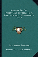 Answer To Dr. Priestley's Letters To A Philosophical Unbeliever: Part I - Turner, Matthew