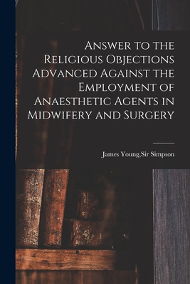 Answer to the Religious Objections Advanced Against the Employment of Anaesthetic Agents in Midwifery and Surgery - Simpson, James Young, Sir (Creator)