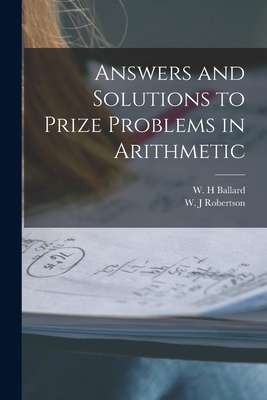 Answers and Solutions to Prize Problems in Arithmetic [microform] - Ballard, W H (Creator), and Robertson, W J (Creator)