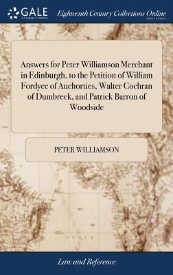 Answers for Peter Williamson Merchant in Edinburgh, to the Petition of William Fordyce of Auchorties, Walter Cochran of Dumbreck, and Patrick Barron of Woodside - Williamson, Peter