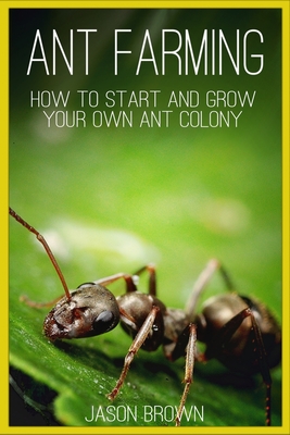 Ant Farming: How to Start and Grow Your Own Ant Colony - Brown, Jason
