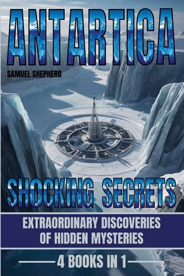 Antarctica: Shocking Secrets: Extraordinary Discoveries Of Hidden Mysteries - Shepherd, Samuel