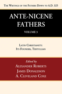 Ante-Nicene Fathers: Translations of the Writings of the Fathers Down to A.D. 325, Volume 3: Latin Christianity: Its Founder, Tertullian - Roberts, Alexander, and Donaldson, James (Editor), and Coxe, A Cleveland (Editor)