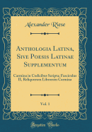 Anthologia Latina, Sive Poesis Latinae Supplementum, Vol. 1: Carmina in Codicibus Scripta; Fasciculus II, Reliquorum Librorum Carmina (Classic Reprint)