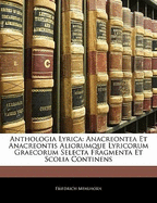 Anthologia Lyrica: Anacreontea Et Anacreontis Aliorumque Lyricorum Graecorum Selecta Fragmenta Et Scolia Continens