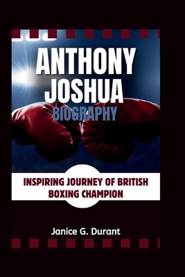 Anthony Joshua Biography: Inspiring Journey of British Boxing Champion - G Durant, Janice