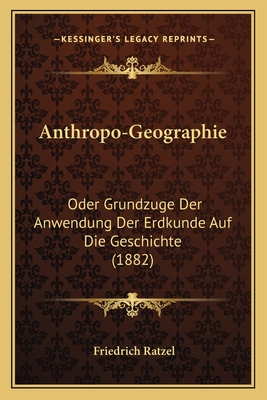 Anthropo-Geographie: Oder Grundzuge Der Anwendung Der Erdkunde Auf Die Geschichte (1882) - Ratzel, Friedrich