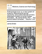 Anthropologia Nova; Or, a New System of Anatomy. Describing the Animal Oeconomy, and a Short Rationale of Many Distempers Incident to Human Bodies. ... Illustrated ... by James Drake, M.D. ... of 2; Volume 1