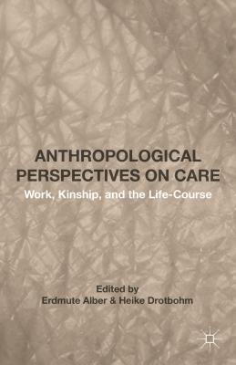 Anthropological Perspectives on Care: Work, Kinship, and the Life-Course - Alber, Erdmute (Contributions by), and Drotbohm, Heike (Contributions by)