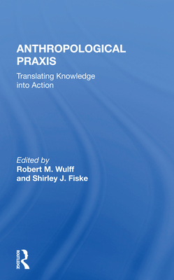 Anthropological PRAXIS: Translating Knowledge Into Action - Wulff, Robert M (Editor)