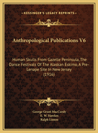 Anthropological Publications V6: Human Skulls from Gazelle Peninsula, the Dance Festivals of the Alaskan Eskimo, a Pre-Lenape Site in New Jersey (1916)