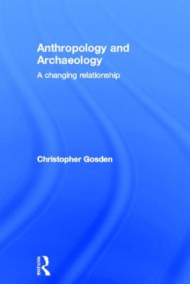 Anthropology and Archaeology: A Changing Relationship - Gosden, Chris