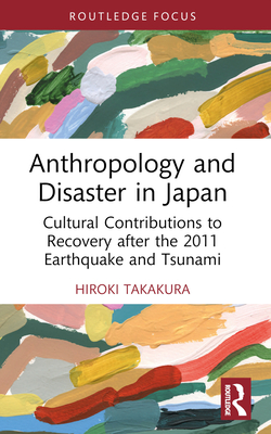 Anthropology and Disaster in Japan: Cultural Contributions to Recovery After the 2011 Earthquake and Tsunami - Takakura, Hiroki