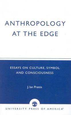 Anthropology at the Edge: Essays on Culture, Symbol and Consciousness - Prattis, Ian