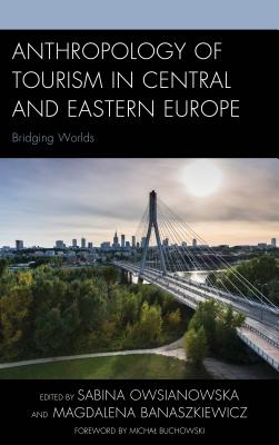 Anthropology of Tourism in Central and Eastern Europe: Bridging Worlds - Owsianowska, Sabina (Contributions by), and Banaszkiewicz, Magdalena (Contributions by), and Buchowski, Michal (Foreword by)