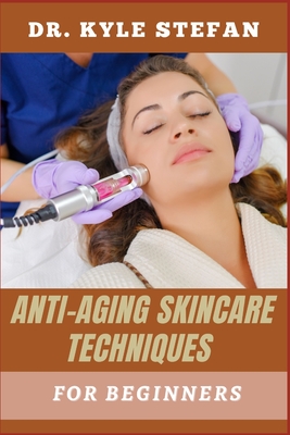 Anti Aging Skincare Techniques for Beginners: Novices-Friendly Routines, Wrinkle Prevention, Hydration Boosts, Collagen Support, And Natural Remedies - Stefan, Kyle, Dr.