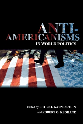 Anti-Americanisms in World Politics - Katzenstein, Peter J (Editor), and Keohane, Robert O (Editor)