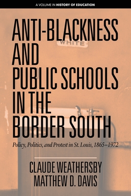 Anti-Blackness and Public Schools in the Border South: Policy, Politics, and Protest in St. Louis, 1865-1972 - Weathersby, Claude, and Davis, Matthew D.