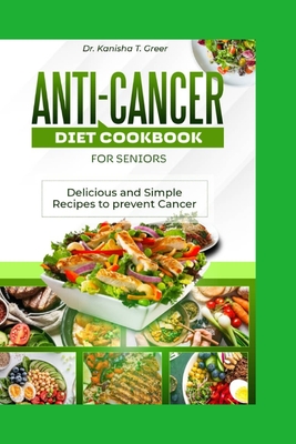 Anti-cancer diet cookbook for seniors: Delicious and simple recipes to prevent cancer - Greer, Kanisha T, Dr.