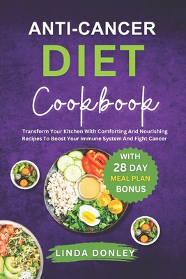 Anti-Cancer Diet Cookbook: Transform Your Kitchen With Comforting And Nourishing Recipes To Boost Your Immune System And Fight Cancer Naturally - Donley, Linda