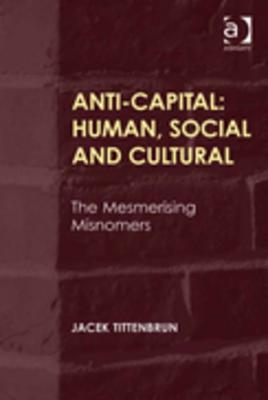 Anti-Capital: Human, Social and Cultural: The Mesmerising Misnomers - Tittenbrun, Jacek