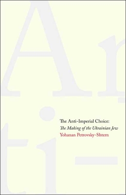 Anti-Imperial Choice: The Making of the Ukrainian Jew - Petrovsky-Shtern, Yohanan, Professor