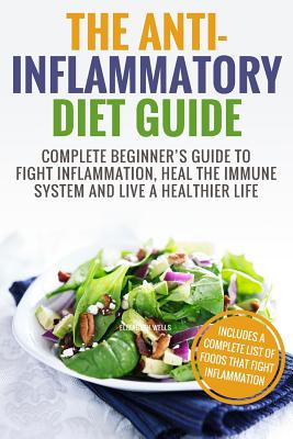 Anti Inflammatory Diet: Complete Beginner's Guide To Fight Inflammation, Heal The Immune System And Live A Healthier Life - Wells, Elizabeth