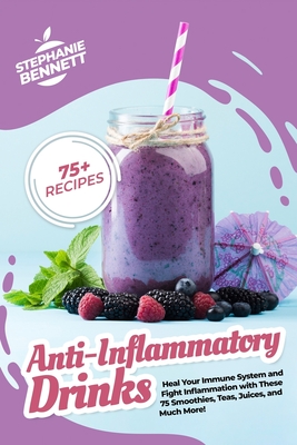 Anti-Inflammatory Drinks: Heal Your Immune System and Fight Inflammation with These 75 Smoothies, Teas, Juices, and Much More! - Bennett, Stephanie