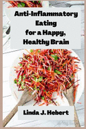 Anti-Inflammatory Eating for a Happy, Healthy Brain: Recipes for Alleviating Depression, Anxiety, and Memory Loss