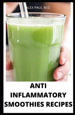 Anti Inflammatory Smoothies Recipes: Comprehensive Guide Plus Anti Inflammatory Smoothies to Help Prevent Disease, Lose Weight, Increase Energy, Look Radiant, for healthy living - Paul M D, Alex