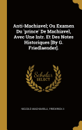 Anti-Machiavel; Ou Examen Du 'prince' De Machiavel, Avec Une Intr. Et Des Notes Historiques [By G. Friedlaender].
