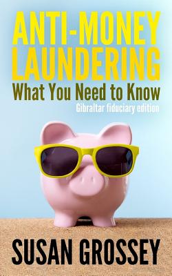 Anti-Money Laundering: What You Need to Know (Gibraltar fiduciary edition): A concise guide to anti-money laundering and countering the financing of terrorism (AML/CFT) for those working in the Gibraltar fiduciary sector - Grossey, Susan