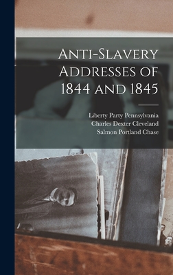 Anti-Slavery Addresses of 1844 and 1845 - Cleveland, Charles Dexter, and Chase, Salmon Portland, and Pennsylvania, Liberty Party