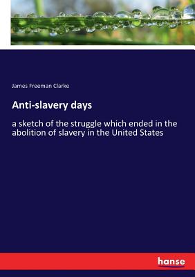 Anti-slavery days: a sketch of the struggle which ended in the abolition of slavery in the United States - Clarke, James Freeman