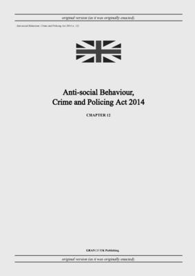 Anti-social Behaviour, Crime and Policing Act 2014 (c. 12) - United Kingdom Legislation, and Uk Publishing, Grangis LLC (Adapted by)