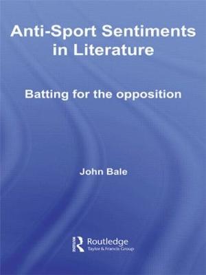 Anti-Sport Sentiments in Literature: Batting for the Opposition - Bale, John