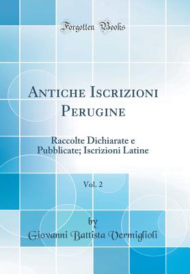 Antiche Iscrizioni Perugine, Vol. 2: Raccolte Dichiarate E Pubblicate; Iscrizioni Latine (Classic Reprint) - Vermiglioli, Giovanni Battista